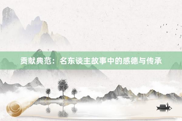 贡献典范:名东谈主故事中的感德与传承