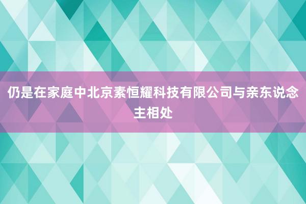 仍是在家庭中北京素恒耀科技有限公司与亲东说念主相处