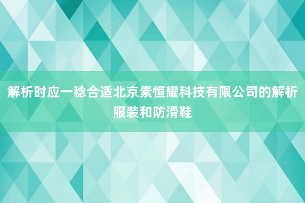 解析时应一稔合适北京素恒耀科技有限公司的解析服装和防滑鞋