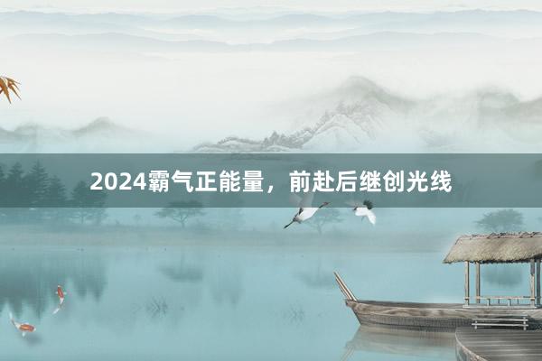 2024霸气正能量，前赴后继创光线